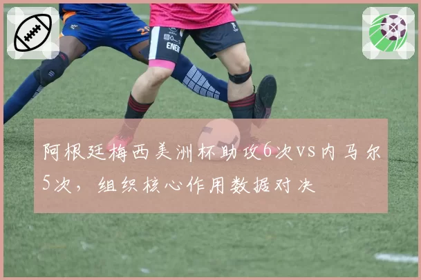 阿根廷梅西美洲杯助攻6次vs内马尔5次，组织核心作用数据对决