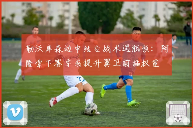 勒沃库森边中结合战术遇瓶颈：阿隆索下赛季或提升翼卫前插权重