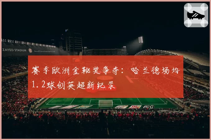 赛季欧洲金靴奖争夺：哈兰德场均1.2球创英超新纪录