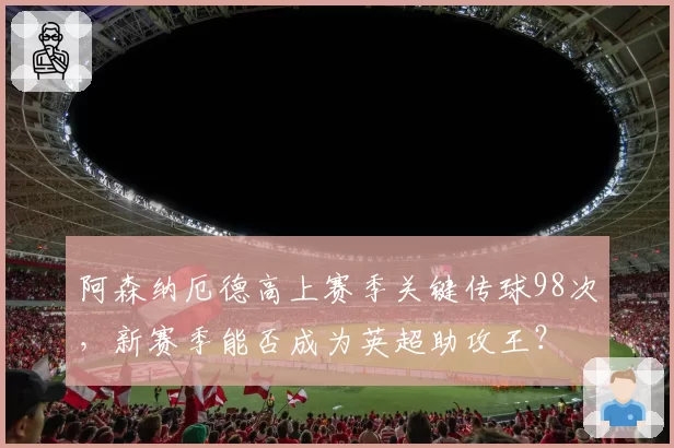 阿森纳厄德高上赛季关键传球98次，新赛季能否成为英超助攻王？