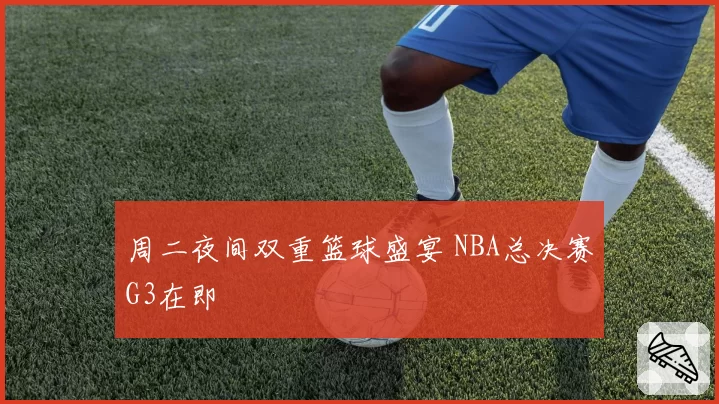 周二夜间双重篮球盛宴 NBA总决赛G3在即