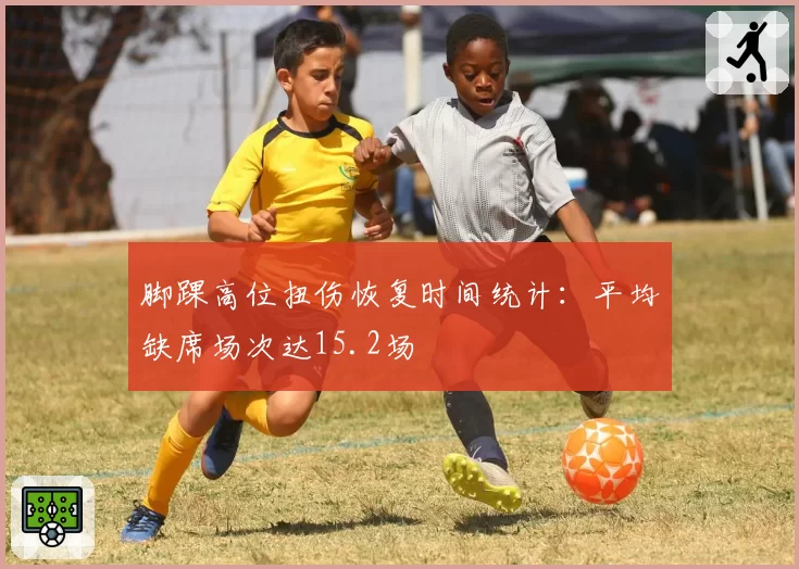 脚踝高位扭伤恢复时间统计：平均缺席场次达15.2场