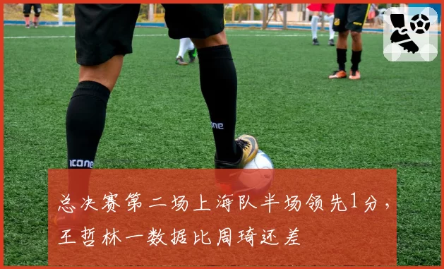 总决赛第二场上海队半场领先1分，王哲林一数据比周琦还差