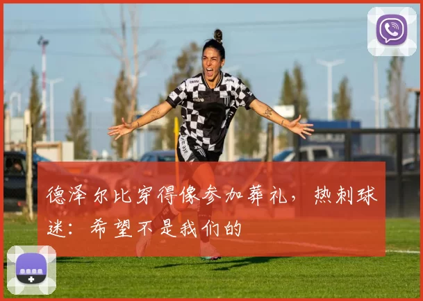 德泽尔比穿得像参加葬礼,热刺球迷:希望不是我们的