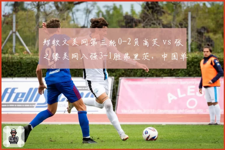 郑钦文美网第三轮0-2负高芙 vs 张之臻美网八强3-1胜弗里茨，中国单打表现两极