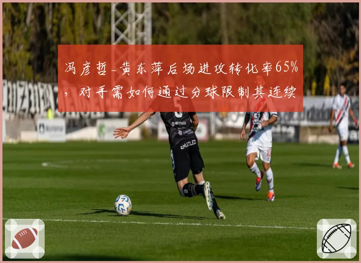 冯彦哲_黄东萍后场进攻转化率65%，对手需如何通过分球限制其连续杀球？