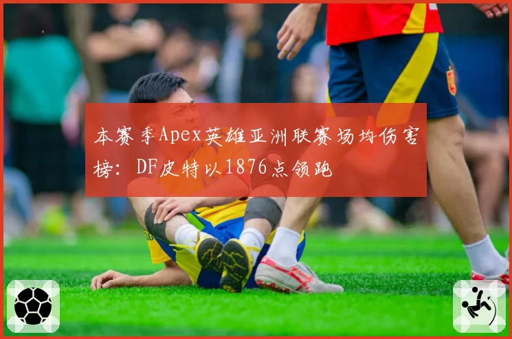 本赛季Apex英雄亚洲联赛场均伤害榜:DF皮特以1876点领跑