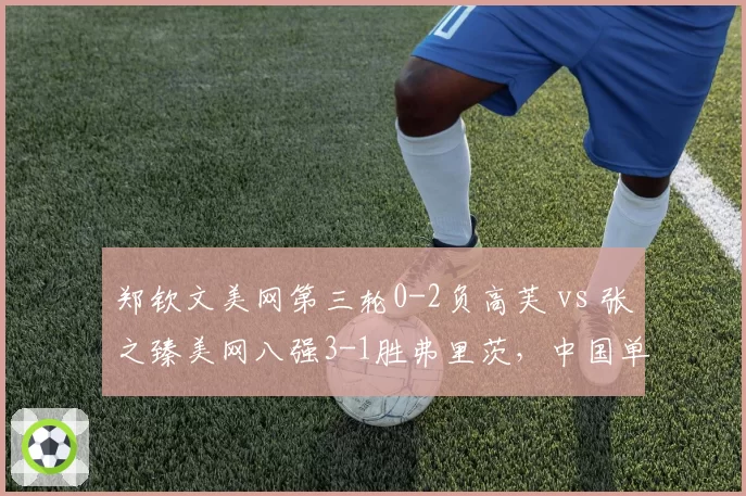 郑钦文美网第三轮0-2负高芙 vs 张之臻美网八强3-1胜弗里茨,中国单打表现两极