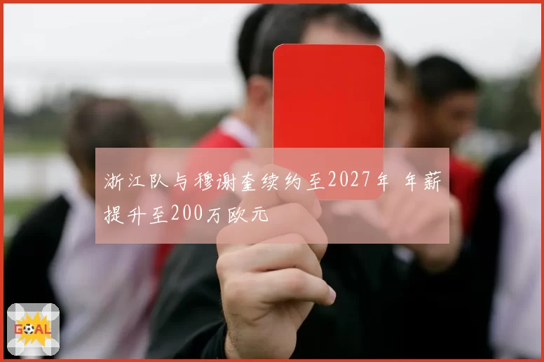 浙江队与穆谢奎续约至2027年 年薪提升至200万欧元