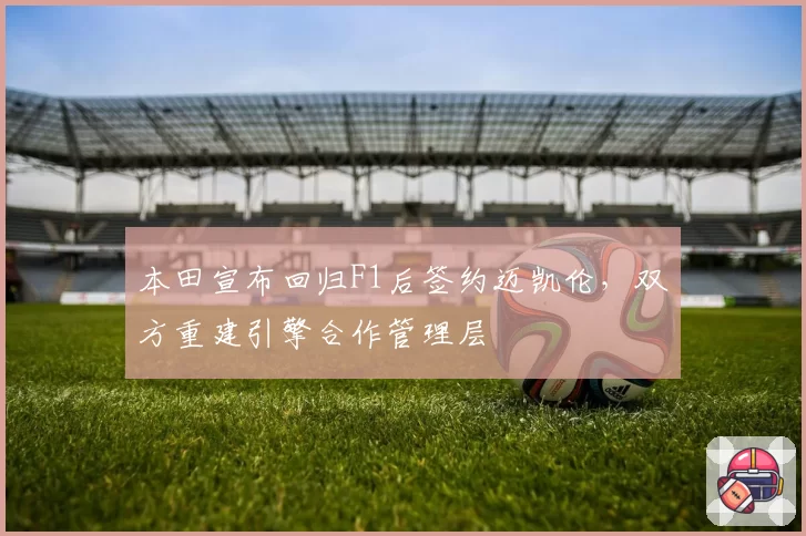 本田宣布回归F1后签约迈凯伦，双方重建引擎合作管理层