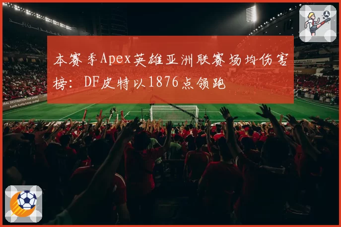 本赛季Apex英雄亚洲联赛场均伤害榜：DF皮特以1876点领跑