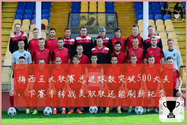 梅西五大联赛总进球数突破500大关,下赛季转战美职联还能刷新纪录?
