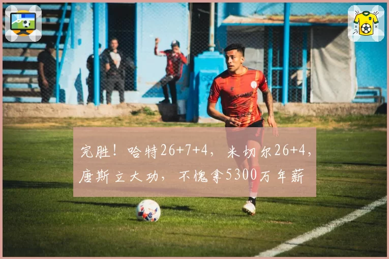 完胜!哈特26+7+4,米切尔26+4,唐斯立大功,不愧拿5300万年薪