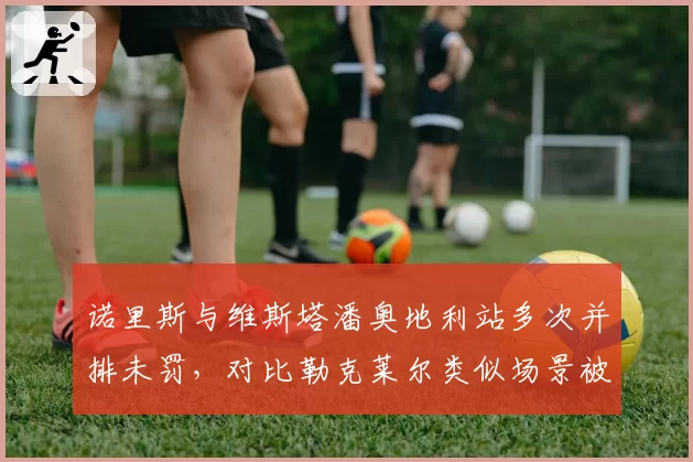 诺里斯与维斯塔潘奥地利站多次并排未罚，对比勒克莱尔类似场景被罚引哗然
