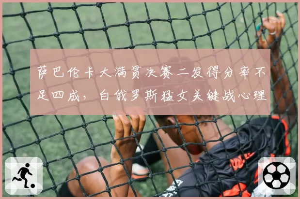 萨巴伦卡大满贯决赛二发得分率不足四成,白俄罗斯猛女关键战心理再受拷问?
