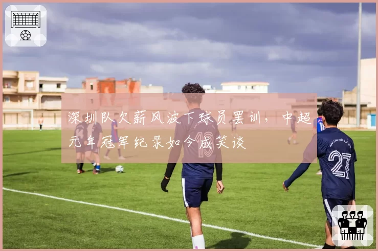 深圳队欠薪风波下球员罢训,中超元年冠军纪录如今成笑谈