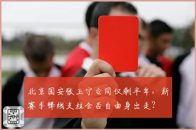 北京国安张玉宁合同仅剩半年，新赛季锋线支柱会否自由身出走？