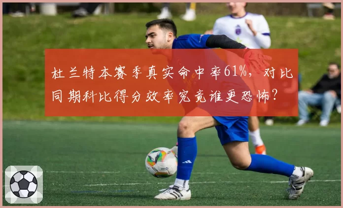 杜兰特本赛季真实命中率61%，对比同期科比得分效率究竟谁更恐怖？