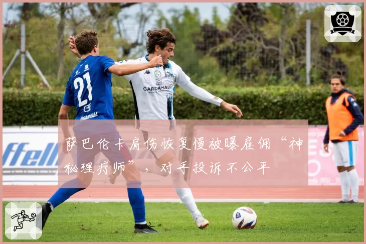 萨巴伦卡肩伤恢复慢被曝雇佣“神秘理疗师”，对手投诉不公平