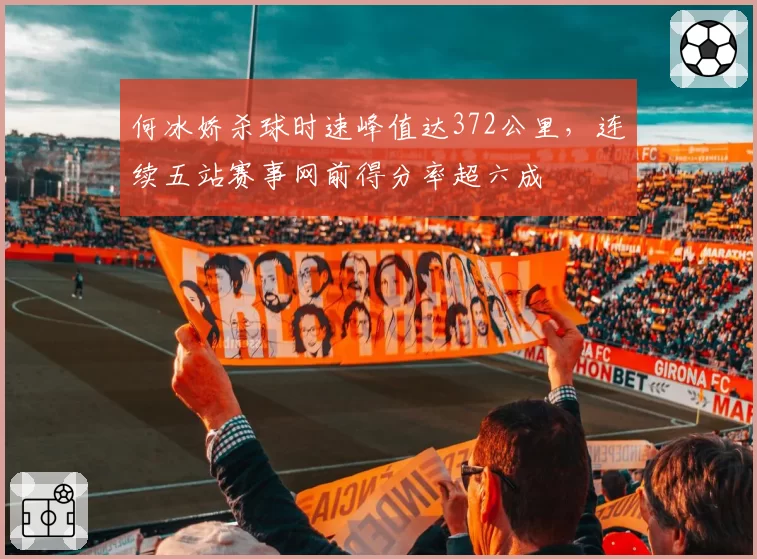 何冰娇杀球时速峰值达372公里，连续五站赛事网前得分率超六成