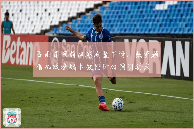 陈雨菲网前搓球质量下滑,戴资颖借机提速战术被指针对国羽弱点