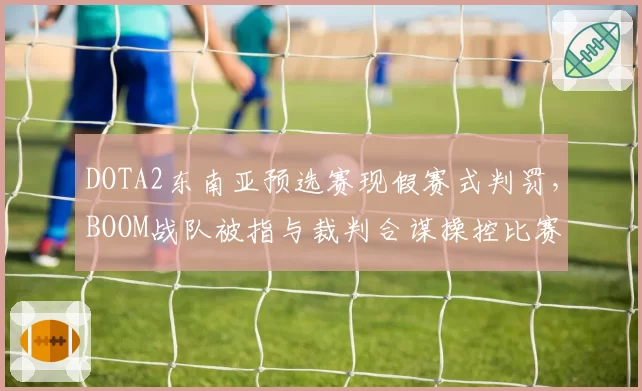 DOTA2东南亚预选赛现假赛式判罚,BOOM战队被指与裁判合谋操控比赛