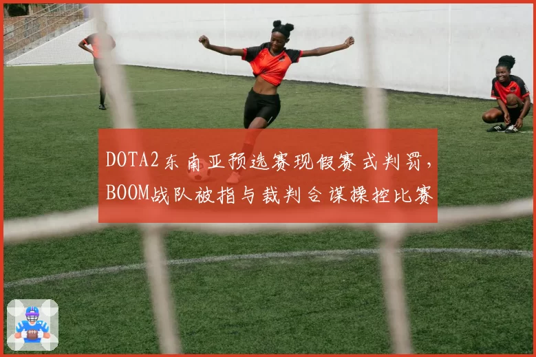 DOTA2东南亚预选赛现假赛式判罚，BOOM战队被指与裁判合谋操控比赛