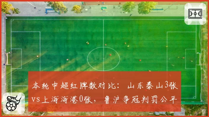 本轮中超红牌数对比：山东泰山3张vs上海海港0张，鲁沪争冠判罚公平性再成焦点