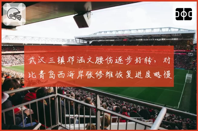 武汉三镇邓涵文腰伤逐步好转，对比青岛西海岸张修维恢复进度略慢