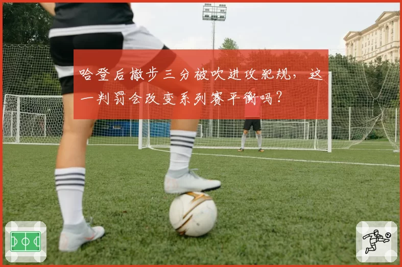 哈登后撤步三分被吹进攻犯规,这一判罚会改变系列赛平衡吗?