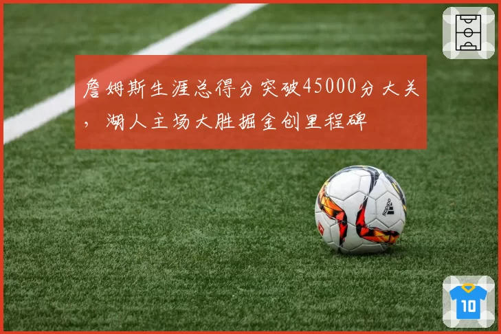 詹姆斯生涯总得分突破45000分大关,湖人主场大胜掘金创里程碑