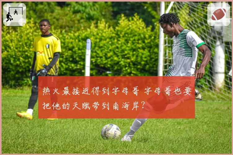 热火最接近得到字母哥 字母哥也要把他的天赋带到南海岸？