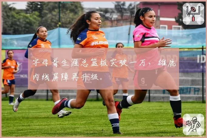 字母哥生涯总篮板突破一万,雄鹿内线屏障再升级。