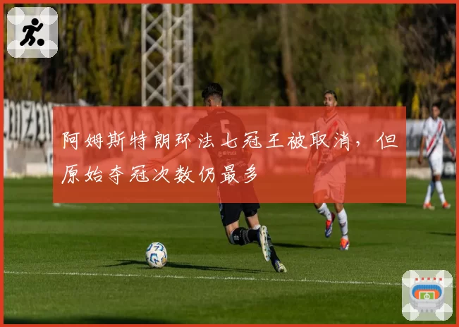 阿姆斯特朗环法七冠王被取消,但原始夺冠次数仍最多
