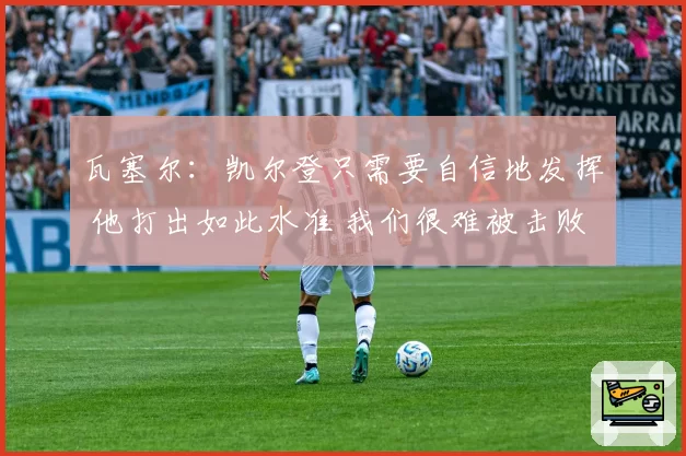 瓦塞尔：凯尔登只需要自信地发挥 他打出如此水准 我们很难被击败