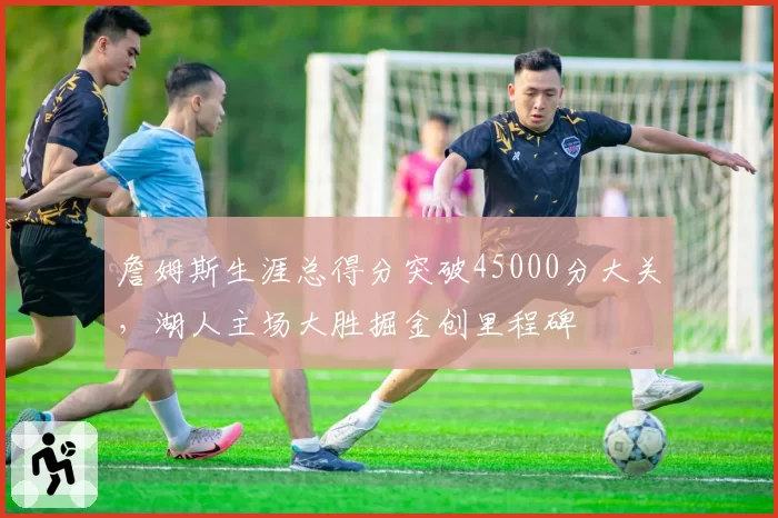 詹姆斯生涯总得分突破45000分大关，湖人主场大胜掘金创里程碑