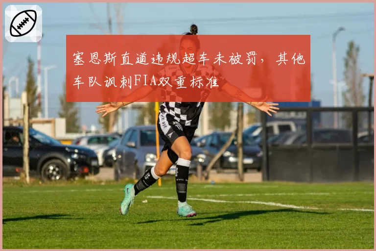 塞恩斯直道违规超车未被罚，其他车队讽刺FIA双重标准