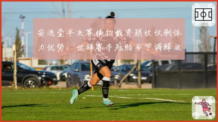 安洗莹半决赛横扫戴资颖收仅剩体力优势，世锦赛夺冠赔率下调释放什么信号？