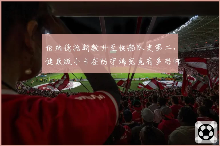 伦纳德抢断数升至快船队史第二,健康版小卡在防守端究竟有多恐怖?