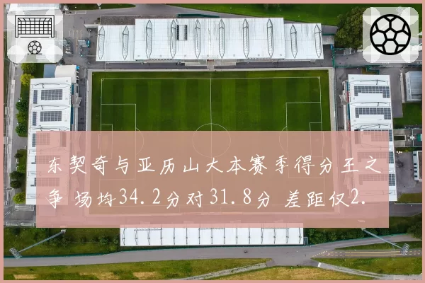 东契奇与亚历山大本赛季得分王之争 场均34.2分对31.8分 差距仅2.4分
