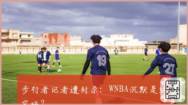 步行者记者遭封杀：WNBA沉默是纵容吗？