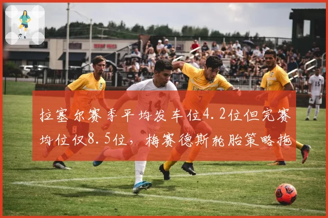 拉塞尔赛季平均发车位4.2位但完赛均位仅8.5位，梅赛德斯轮胎策略拖累争冠