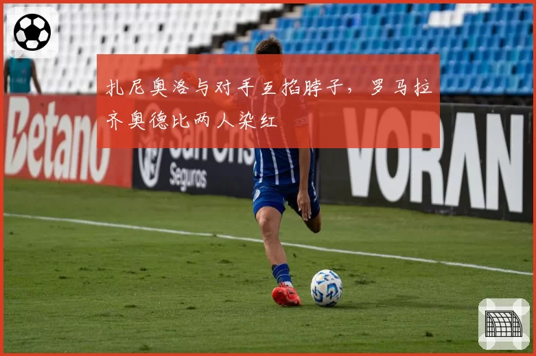 扎尼奥洛与对手互掐脖子，罗马拉齐奥德比两人染红