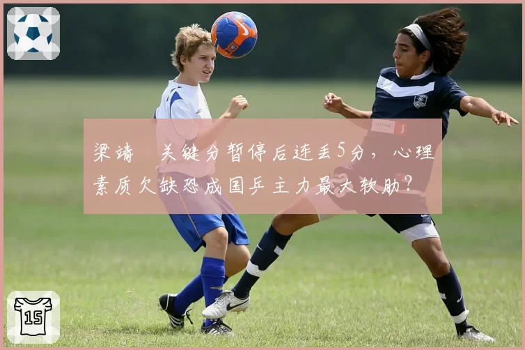 梁靖崑关键分暂停后连丢5分,心理素质欠缺恐成国乒主力最大软肋?