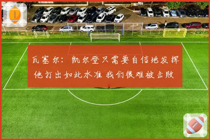 瓦塞尔：凯尔登只需要自信地发挥 他打出如此水准 我们很难被击败
