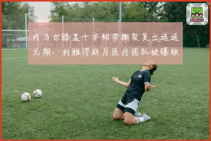 内马尔膝盖十字韧带撕裂复出遥遥无期，利雅得新月医疗团队被曝缺乏专业