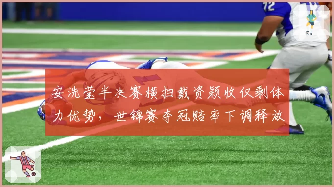 安洗莹半决赛横扫戴资颖收仅剩体力优势，世锦赛夺冠赔率下调释放什么信号？