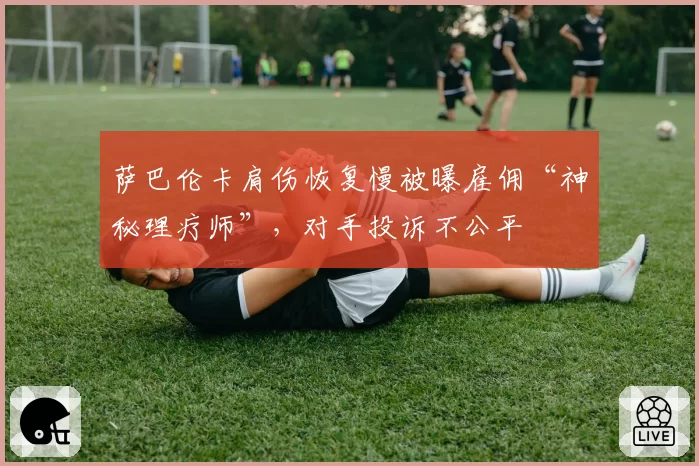 萨巴伦卡肩伤恢复慢被曝雇佣“神秘理疗师”，对手投诉不公平