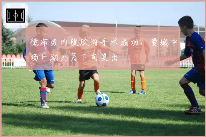 德布劳内腹股沟手术成功,曼城中场计划九月下旬复出