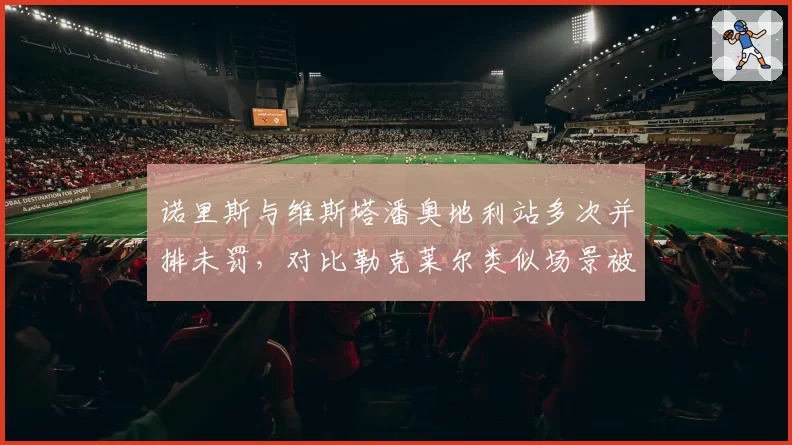诺里斯与维斯塔潘奥地利站多次并排未罚，对比勒克莱尔类似场景被罚引哗然